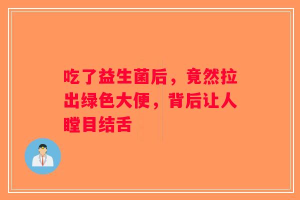 吃了益生菌后，竟然拉出绿色大便，背后让人瞠目结舌
