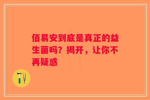 佰易安到底是真正的益生菌吗？揭开，让你不再疑惑