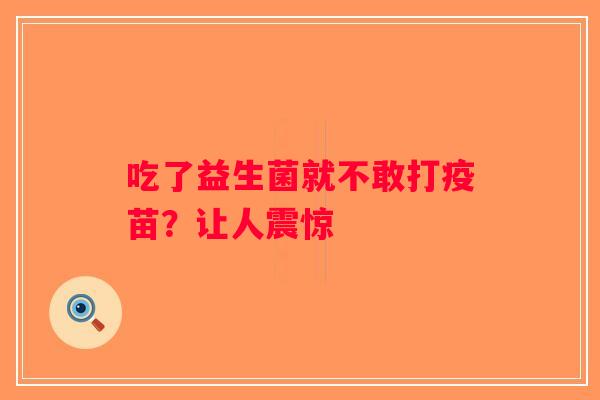 吃了益生菌就不敢打疫苗？让人震惊