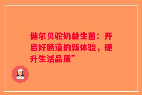 健尔贝驼奶益生菌：开启好肠道的新体验，提升生活品质”