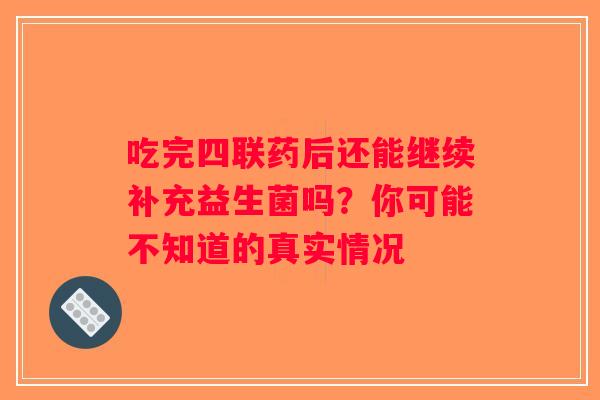 吃完四联药后还能继续补充益生菌吗?你可能不知道的真实情况 吃完四联药后还能继续补充益生菌吗?你可能不知道的真实情况
