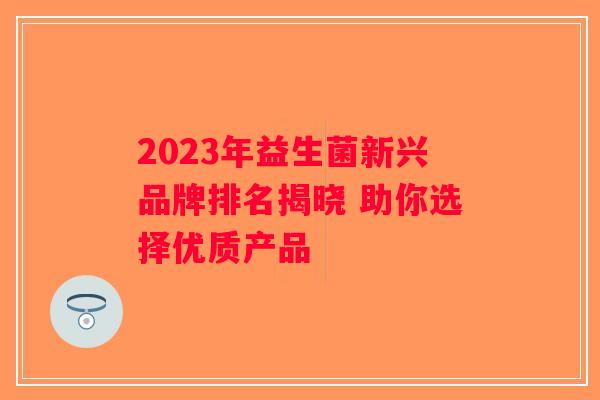 2023年益生菌新兴品牌排名揭晓 助你选择优质产品 2023年益生菌新兴品牌排名揭晓 助你选择优质产品
