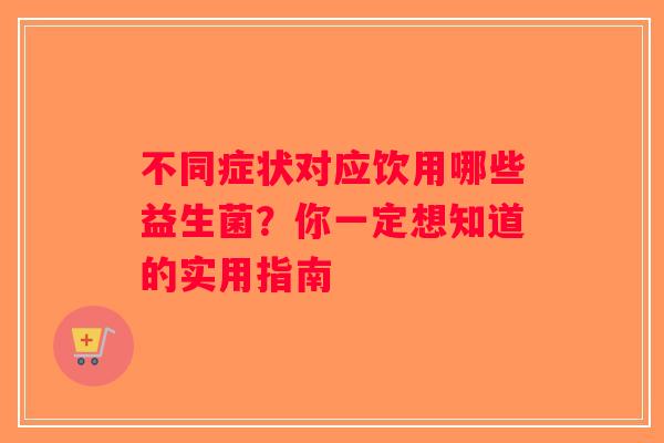 不同症状对应饮用哪些益生菌？你一定想知道的实用指南