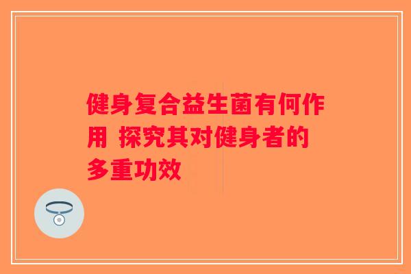 健身复合益生菌有何作用 探究其对健身者的多重功效