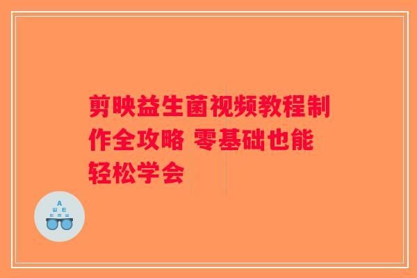 剪映益生菌视频教程制作全攻略 零基础也能轻松学会 剪映益生菌视频教程制作全攻略 零基础也能轻松学会