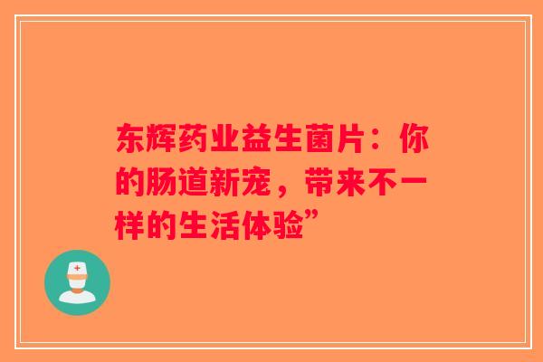 东辉药业益生菌片：你的肠道新宠，带来不一样的生活体验”