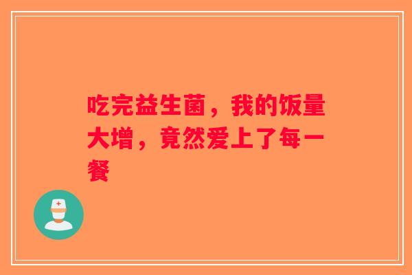 吃完益生菌，我的饭量大增，竟然爱上了每一餐