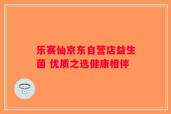 乐赛仙京东自营店益生菌 优质之选健康相伴