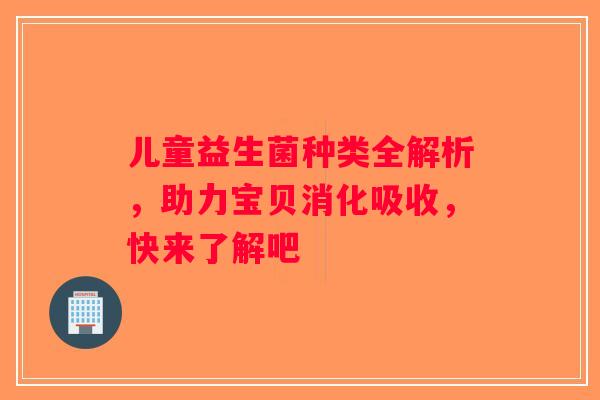 儿童益生菌种类全解析,助力宝贝消化吸收,快来了解吧 儿童益生菌种类全解析,助力宝贝消化吸收,快来了解吧