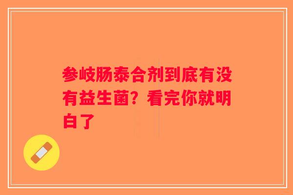 参岐肠泰合剂到底有没有益生菌？看完你就明白了
