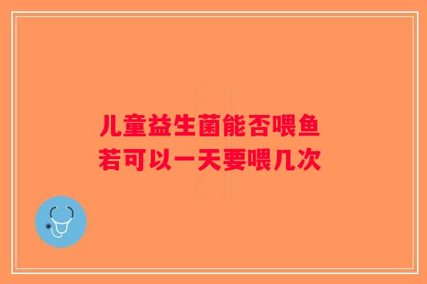 儿童益生菌能否喂鱼 若可以一天要喂几次
