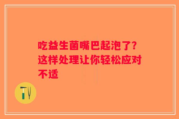 吃益生菌嘴巴起泡了?这样处理让你轻松应对不适 吃益生菌嘴巴起泡了?这样处理让你轻松应对不适
