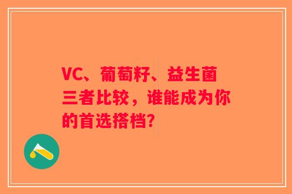 VC、葡萄籽、益生菌三者比较，谁能成为你的首选搭档？