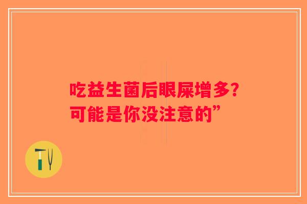吃益生菌后眼屎增多?可能是你没注意的” 吃益生菌后眼屎增多?可能是你没注意的”