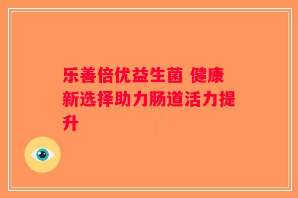 乐善倍优益生菌 健康新选择助力肠道活力提升