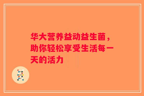 华大营养益动益生菌，助你轻松享受生活每一天的活力