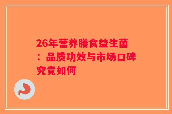 26年营养膳食益生菌：品质功效与市场口碑究竟如何