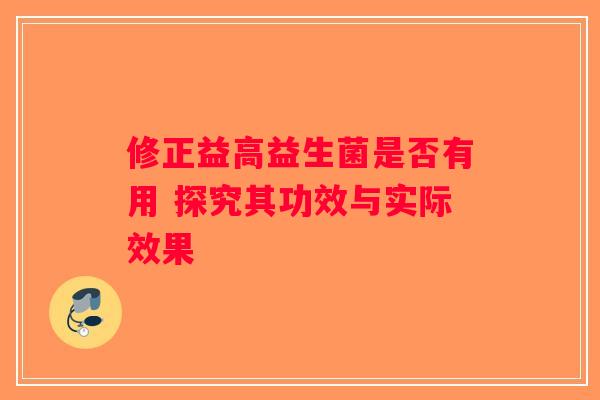 修正益高益生菌是否有用 探究其功效与实际效果