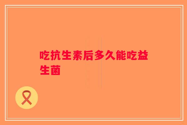 吃抗生素后多久能吃益生菌
