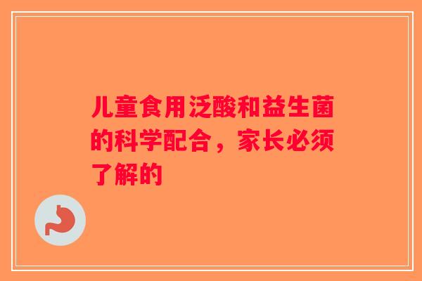 儿童食用泛酸和益生菌的科学配合，家长必须了解的