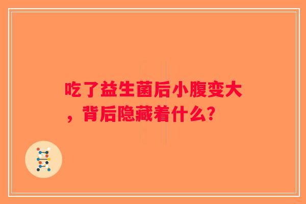 吃了益生菌后小腹变大,背后隐藏着什么? 吃了益生菌后小腹变大,背后隐藏着什么?