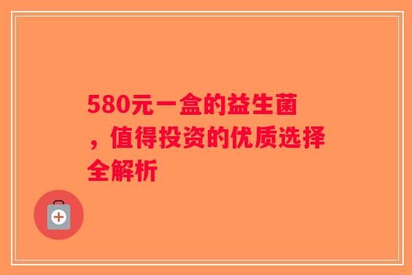 580元一盒的益生菌，值得投资的优质选择全解析