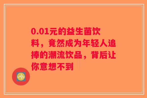 0.01元的益生菌饮料，竟然成为年轻人追捧的潮流饮品，背后让你意想不到