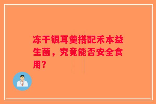 冻干银耳羹搭配禾本益生菌，究竟能否安全食用？