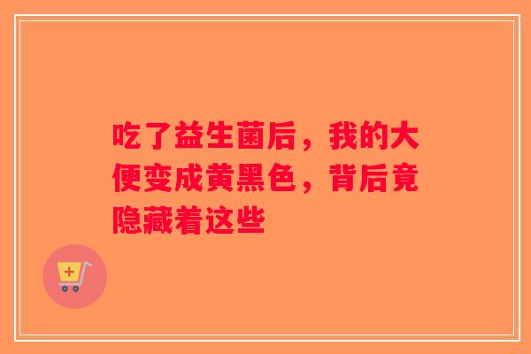 吃了益生菌后，我的大便变成黄黑色，背后竟隐藏着这些