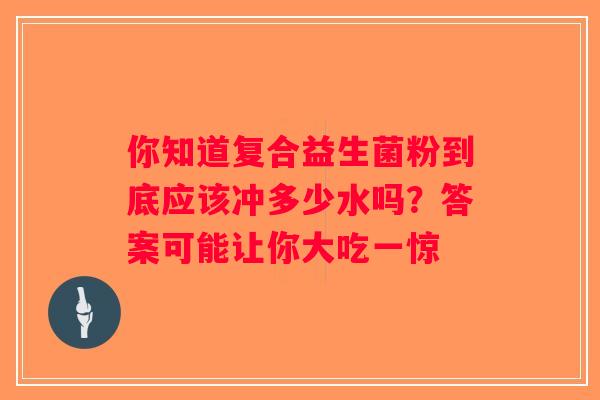 你知道复合益生菌粉到底应该冲多少水吗？答案可能让你大吃一惊