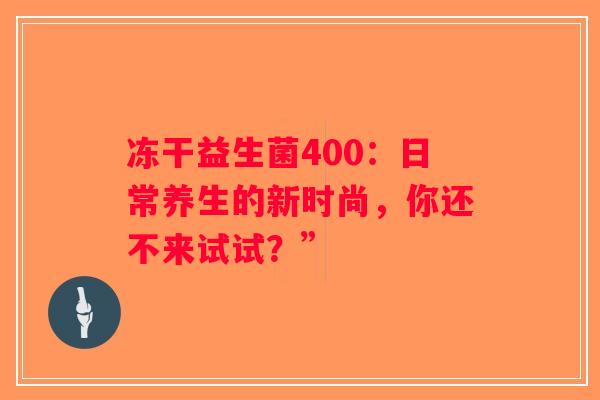 冻干益生菌400：日常养生的新时尚，你还不来试试？”