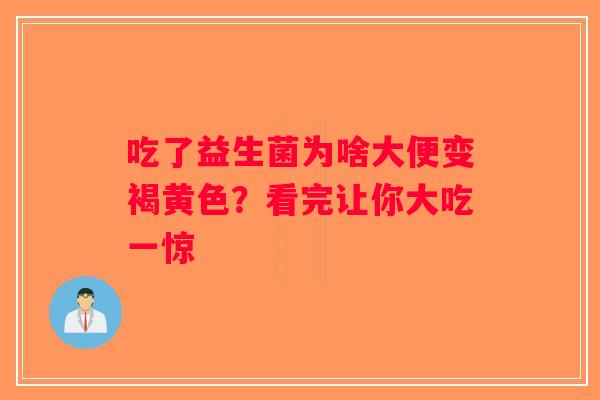 吃了益生菌为啥大便变褐黄色？看完让你大吃一惊