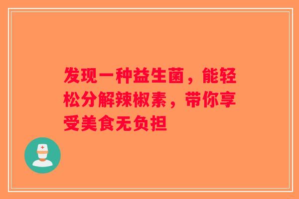 发现一种益生菌,能轻松分解辣椒素,带你享受美食无负担 发现一种益生菌,能轻松分解辣椒素,带你享受美食无负担