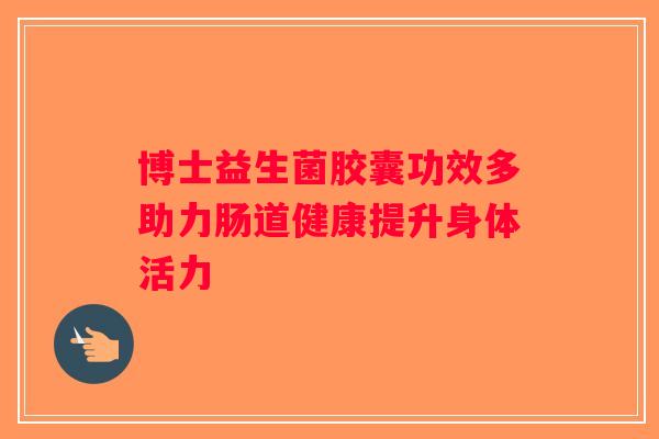 博士益生菌胶囊功效多助力肠道健康提升身体活力