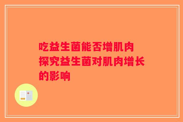 吃益生菌能否增肌肉 探究益生菌对肌肉增长的影响 吃益生菌能否增肌肉 探究益生菌对肌肉增长的影响