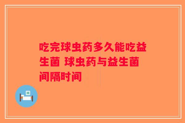 吃完球虫药多久能吃益生菌 球虫药与益生菌间隔时间 吃完球虫药多久能吃益生菌 球虫药与益生菌间隔时间