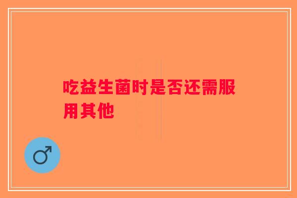 吃益生菌时是否还需服用其他
