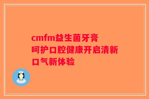 cmfm益生菌牙膏 呵护口腔健康开启清新口气新体验