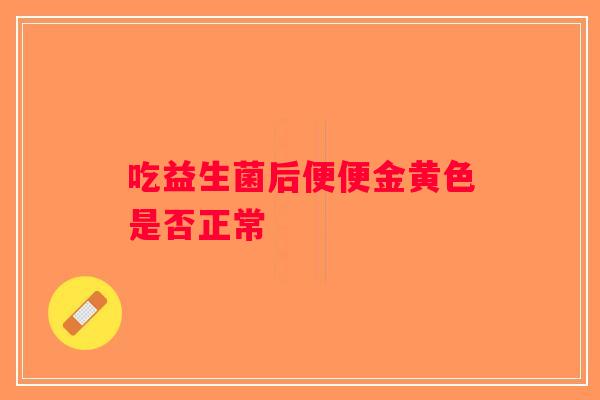 吃益生菌后便便金黄色是否正常 吃益生菌后便便金黄色是否正常