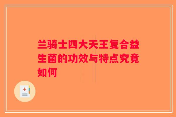 兰骑士四大天王复合益生菌的功效与特点究竟如何
