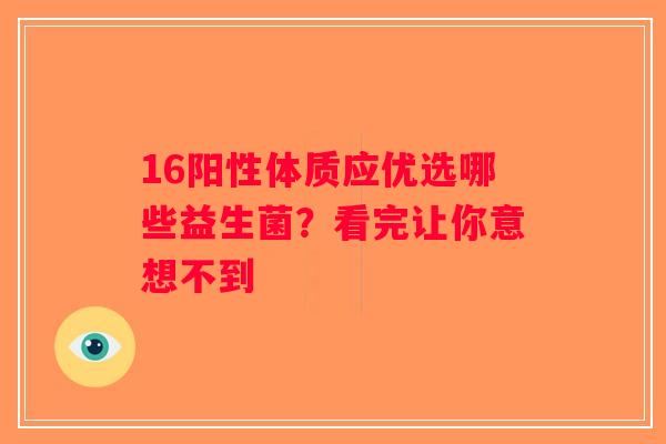 16阳性体质应优选哪些益生菌？看完让你意想不到