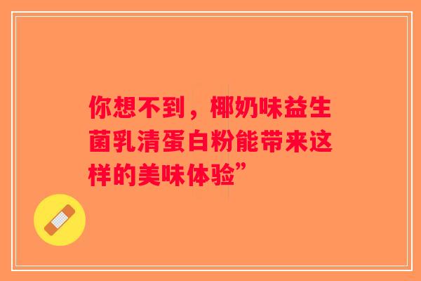 你想不到，椰奶味益生菌乳清蛋白粉能带来这样的美味体验”