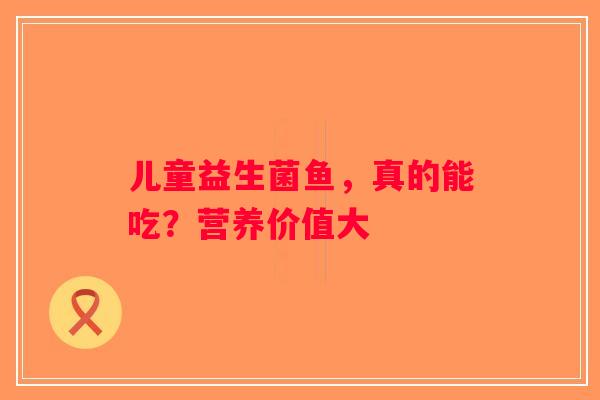 儿童益生菌鱼，真的能吃？营养价值大