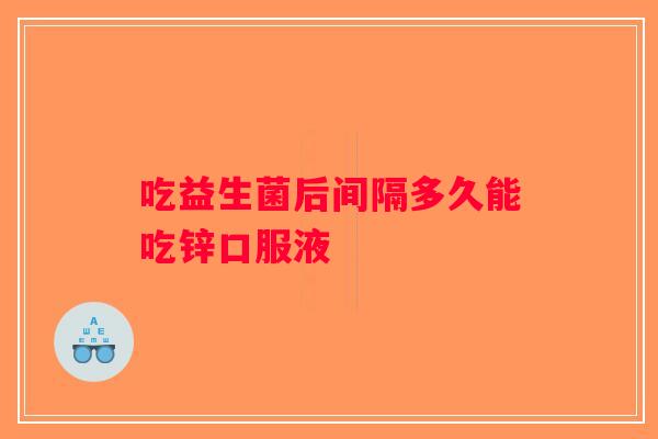 吃益生菌后间隔多久能吃锌口服液 吃益生菌后间隔多久能吃锌口服液