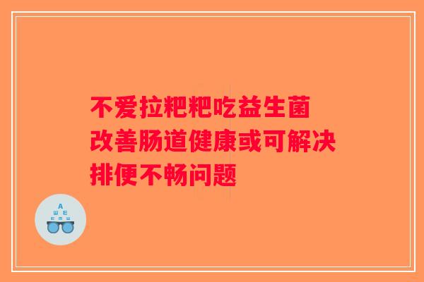 不爱拉粑粑吃益生菌 改善肠道健康或可解决排便不畅问题