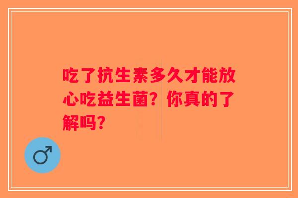 吃了抗生素多久才能放心吃益生菌?你真的了解吗? 吃了抗生素多久才能放心吃益生菌?你真的了解吗?