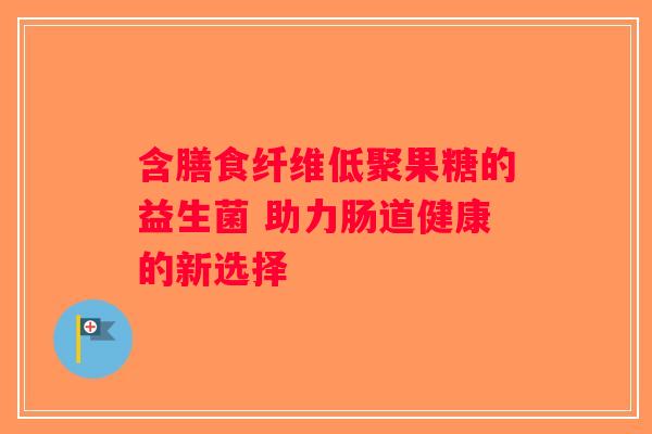 含膳食纤维低聚果糖的益生菌 助力肠道健康的新选择 含膳食纤维低聚果糖的益生菌 助力肠道健康的新选择