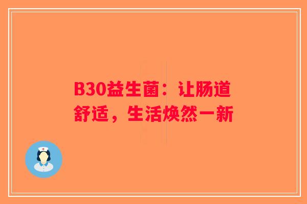 B30益生菌:让肠道舒适,生活焕然一新 B30益生菌:让肠道舒适,生活焕然一新