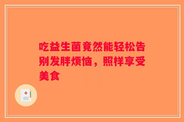 吃益生菌竟然能轻松告别发胖烦恼,照样享受美食 吃益生菌竟然能轻松告别发胖烦恼,照样享受美食