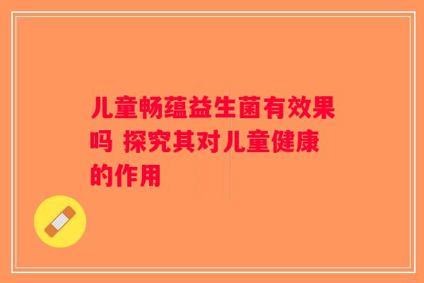 儿童畅蕴益生菌有效果吗 探究其对儿童健康的作用
